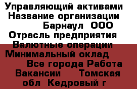 Управляющий активами › Название организации ­ MD-Trade-Барнаул, ООО › Отрасль предприятия ­ Валютные операции › Минимальный оклад ­ 50 000 - Все города Работа » Вакансии   . Томская обл.,Кедровый г.